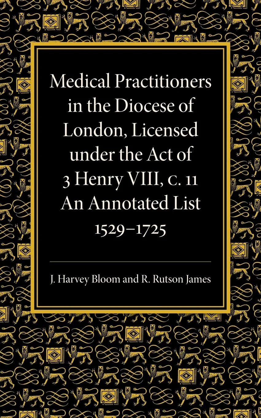Coperta cărții "Medical Practitioners in the Diocese of London, Licensed under the Act of 3 Henry VIII, C. II: An Annotated List 1529-1725" de autor necunoscut